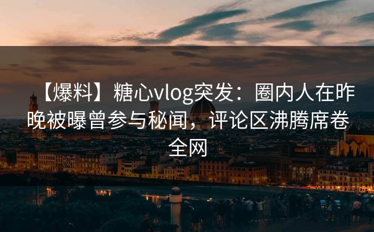 【爆料】糖心vlog突发：圈内人在昨晚被曝曾参与秘闻，评论区沸腾席卷全网