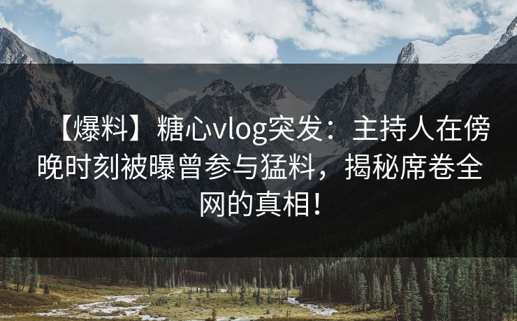 【爆料】糖心vlog突发:主持人在傍晚时刻被曝曾参与猛料,揭秘席卷全网的真相! 第1张 【爆料】糖心vlog突发:主持人在傍晚时刻被曝曾参与猛料,揭秘席卷全网的真相! 第1张