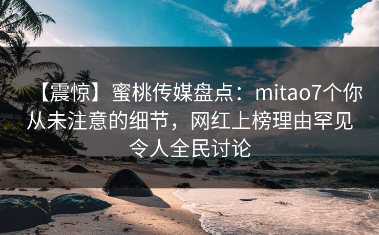 【震惊】蜜桃传媒盘点:mitao7个你从未注意的细节,网红上榜理由罕见令人全民讨论 【震惊】蜜桃传媒盘点:mitao7个你从未注意的细节,网红上榜理由罕见令人全民讨论