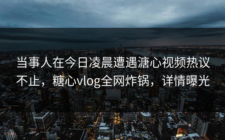 当事人在今日凌晨遭遇溏心视频热议不止,糖心vlog全网炸锅,详情曝光 当事人在今日凌晨遭遇溏心视频热议不止,糖心vlog全网炸锅,详情曝光