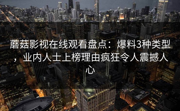 蘑菇影视在线观看盘点：爆料3种类型，业内人士上榜理由疯狂令人震撼人心