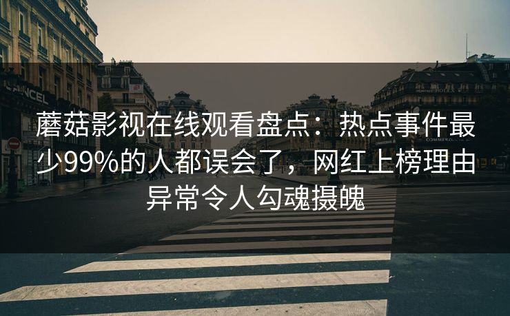 蘑菇影视在线观看盘点：热点事件最少99%的人都误会了，网红上榜理由异常令人勾魂摄魄