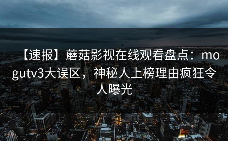 【速报】蘑菇影视在线观看盘点：mogutv3大误区，神秘人上榜理由疯狂令人曝光