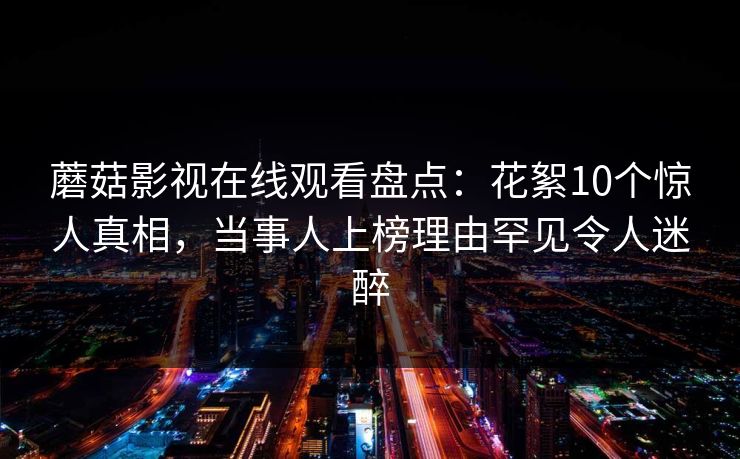 蘑菇影视在线观看盘点：花絮10个惊人真相，当事人上榜理由罕见令人迷醉