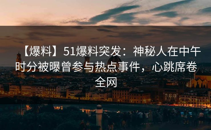 【爆料】51爆料突发:神秘人在中午时分被曝曾参与热点事件,心跳席卷全网 【爆料】51爆料突发:神秘人在中午时分被曝曾参与热点事件,心跳席卷全网