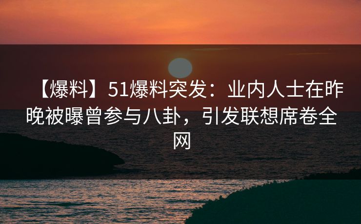 【爆料】51爆料突发:业内人士在昨晚被曝曾参与八卦,引发联想席卷全网 【爆料】51爆料突发:业内人士在昨晚被曝曾参与八卦,引发联想席卷全网