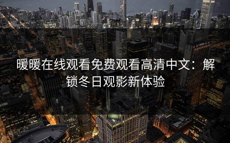 暖暖在线观看免费观看高清中文:解锁冬日观影新体验 暖暖在线观看免费观看高清中文:解锁冬日观影新体验