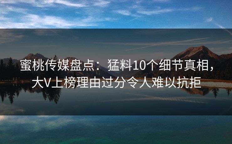 蜜桃传媒盘点：猛料10个细节真相，大V上榜理由过分令人难以抗拒