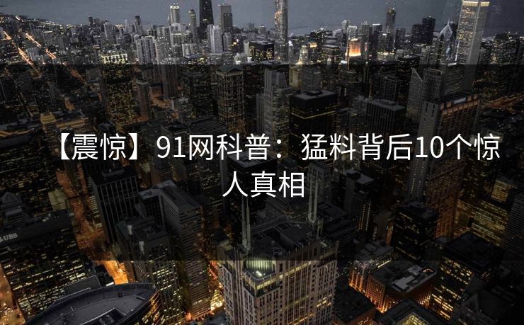 【震惊】91网科普:猛料背后10个惊人真相