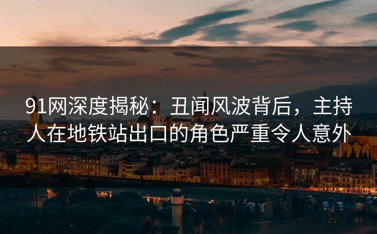 91网深度揭秘：丑闻风波背后，主持人在地铁站出口的角色严重令人意外