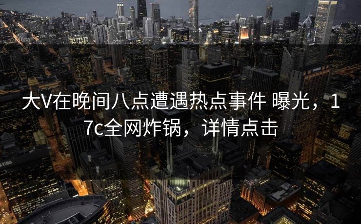 大V在晚间八点遭遇热点事件 曝光，17c全网炸锅，详情点击  第1张