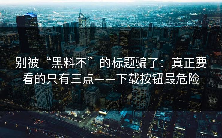 别被“黑料不”的标题骗了：真正要看的只有三点——下载按钮最危险