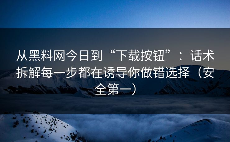 从黑料网今日到“下载按钮”:话术拆解每一步都在诱导你做错选择(安全第一) 从黑料网今日到“下载按钮”:话术拆解每一步都在诱导你做错选择(安全第一)