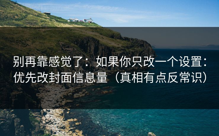 别再靠感觉了：如果你只改一个设置：优先改封面信息量（真相有点反常识）