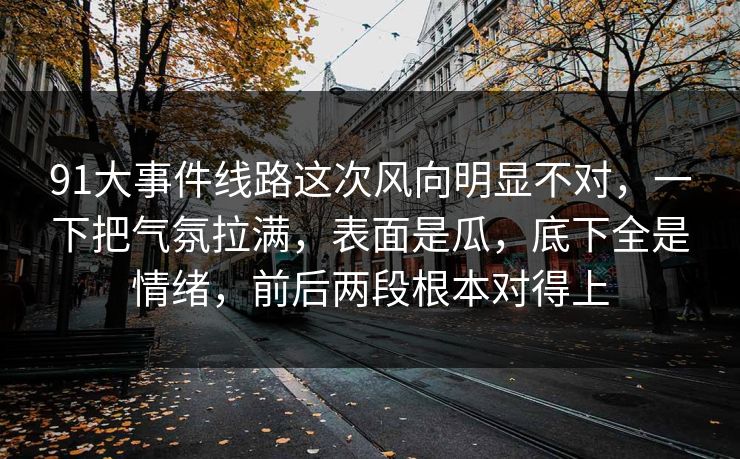 91大事件线路这次风向明显不对，一下把气氛拉满，表面是瓜，底下全是情绪，前后两段根本对得上