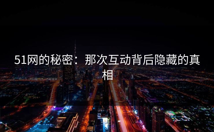 51网的秘密：那次互动背后隐藏的真相