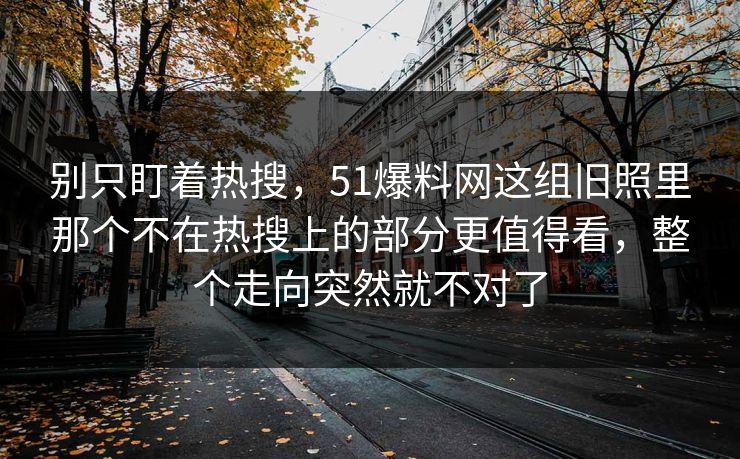 别只盯着热搜，51爆料网这组旧照里那个不在热搜上的部分更值得看，整个走向突然就不对了