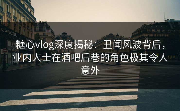 糖心vlog深度揭秘：丑闻风波背后，业内人士在酒吧后巷的角色极其令人意外