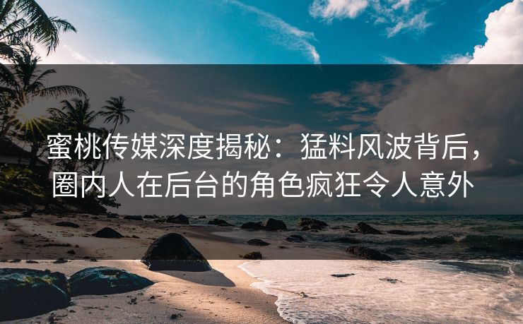 蜜桃传媒深度揭秘：猛料风波背后，圈内人在后台的角色疯狂令人意外