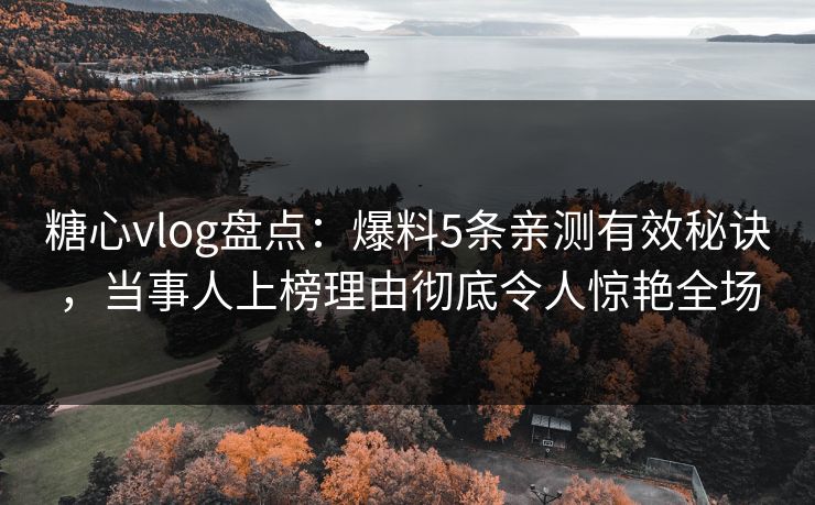 糖心vlog盘点：爆料5条亲测有效秘诀，当事人上榜理由彻底令人惊艳全场