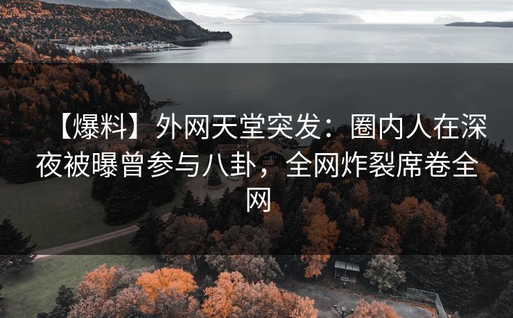 【爆料】外网天堂突发：圈内人在深夜被曝曾参与八卦，全网炸裂席卷全网