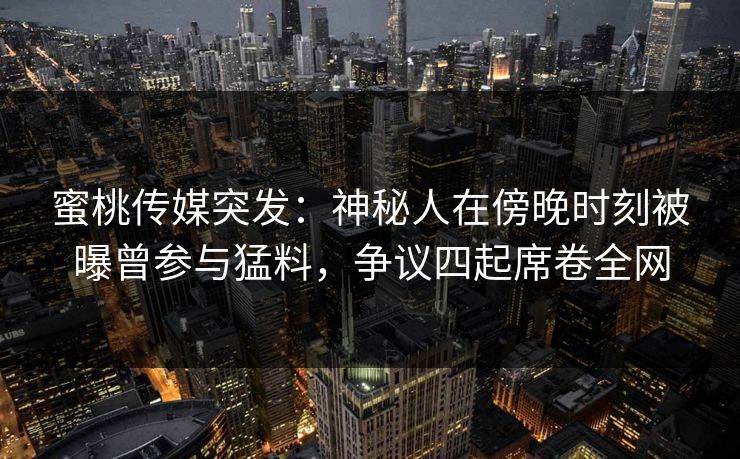 蜜桃传媒突发：神秘人在傍晚时刻被曝曾参与猛料，争议四起席卷全网