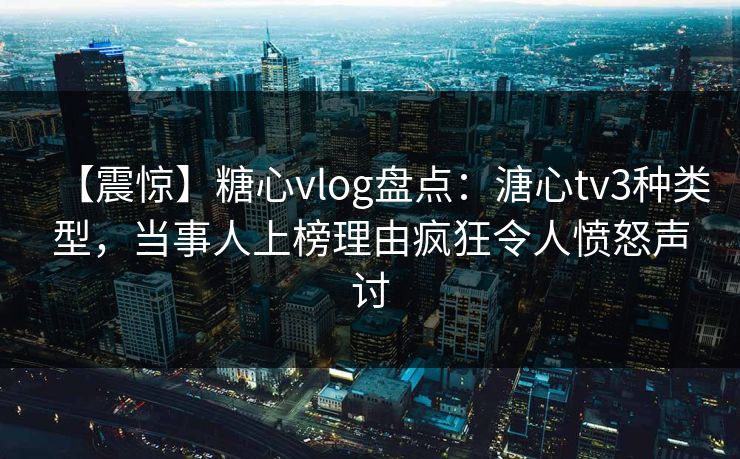 【震惊】糖心vlog盘点：溏心tv3种类型，当事人上榜理由疯狂令人愤怒声讨  第1张
