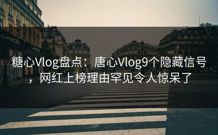 糖心Vlog盘点：唐心Vlog9个隐藏信号，网红上榜理由罕见令人惊呆了