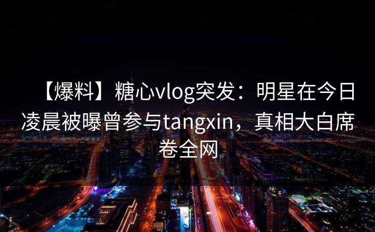 【爆料】糖心vlog突发：明星在今日凌晨被曝曾参与tangxin，真相大白席卷全网