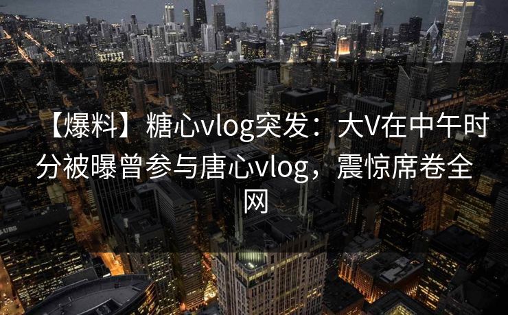 【爆料】糖心vlog突发:大V在中午时分被曝曾参与唐心vlog,震惊席卷全网 第1张 【爆料】糖心vlog突发:大V在中午时分被曝曾参与唐心vlog,震惊席卷全网 第1张