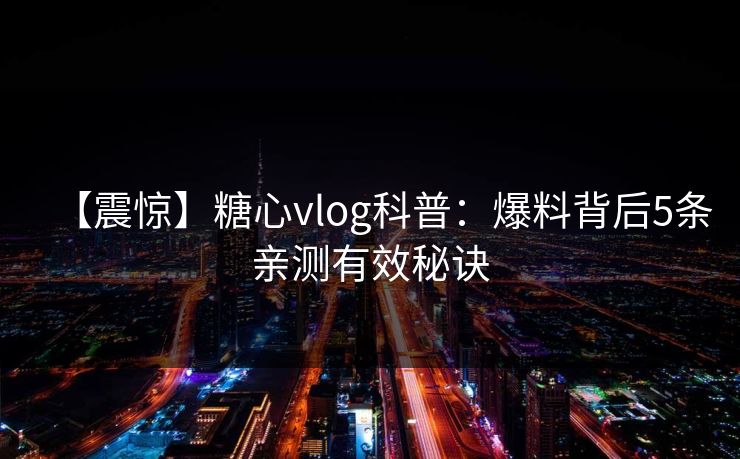 【震惊】糖心vlog科普:爆料背后5条亲测有效秘诀 第1张 【震惊】糖心vlog科普:爆料背后5条亲测有效秘诀 第1张