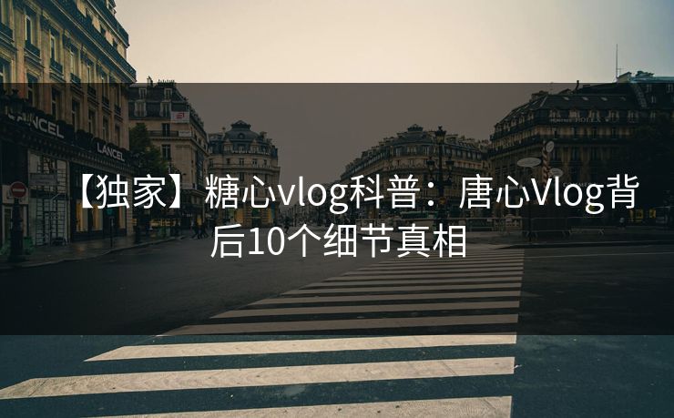 【独家】糖心vlog科普：唐心Vlog背后10个细节真相