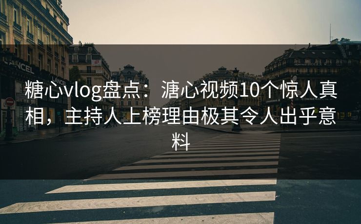 糖心vlog盘点：溏心视频10个惊人真相，主持人上榜理由极其令人出乎意料