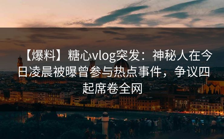 【爆料】糖心vlog突发：神秘人在今日凌晨被曝曾参与热点事件，争议四起席卷全网