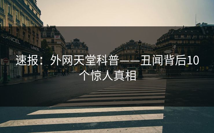 速报：外网天堂科普——丑闻背后10个惊人真相