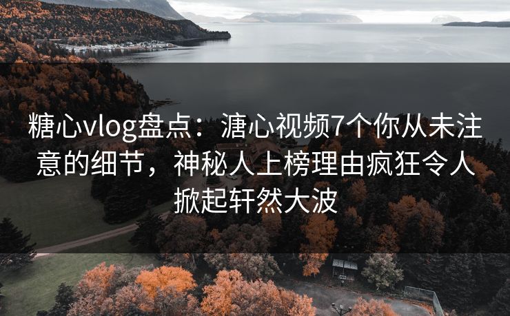 糖心vlog盘点：溏心视频7个你从未注意的细节，神秘人上榜理由疯狂令人掀起轩然大波