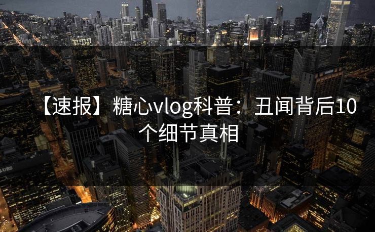【速报】糖心vlog科普：丑闻背后10个细节真相