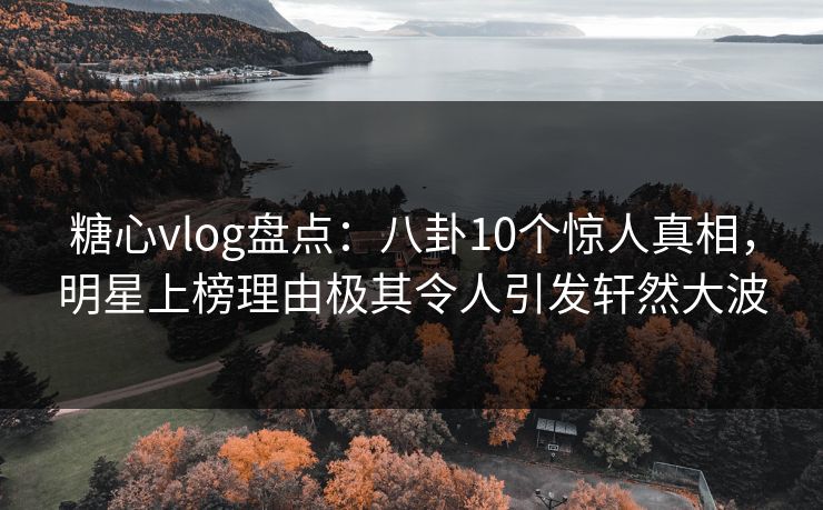 糖心vlog盘点:八卦10个惊人真相,明星上榜理由极其令人引发轩然大波 第1张 糖心vlog盘点:八卦10个惊人真相,明星上榜理由极其令人引发轩然大波 第1张