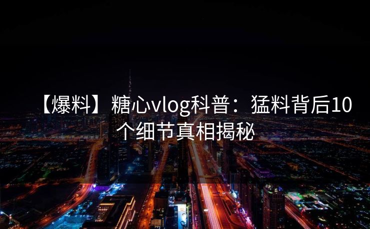 【爆料】糖心vlog科普：猛料背后10个细节真相揭秘