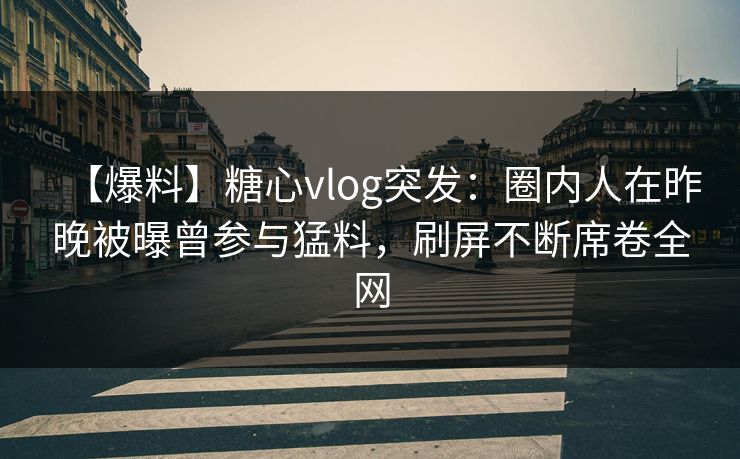 【爆料】糖心vlog突发：圈内人在昨晚被曝曾参与猛料，刷屏不断席卷全网