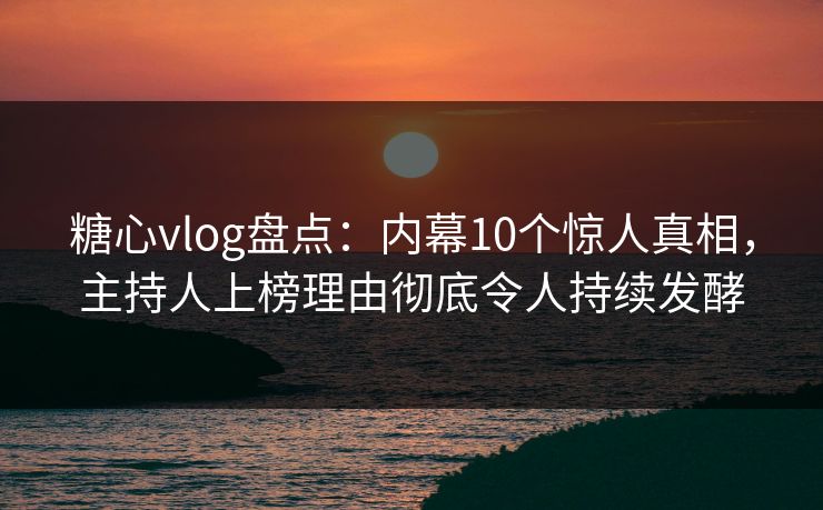 糖心vlog盘点：内幕10个惊人真相，主持人上榜理由彻底令人持续发酵