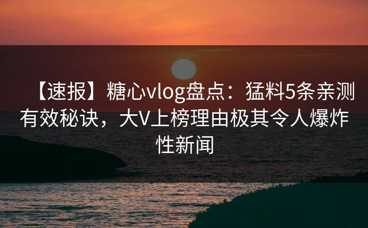 【速报】糖心vlog盘点：猛料5条亲测有效秘诀，大V上榜理由极其令人爆炸性新闻