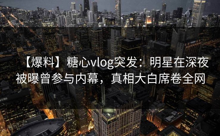 【爆料】糖心vlog突发:明星在深夜被曝曾参与内幕,真相大白席卷全网 【爆料】糖心vlog突发:明星在深夜被曝曾参与内幕,真相大白席卷全网