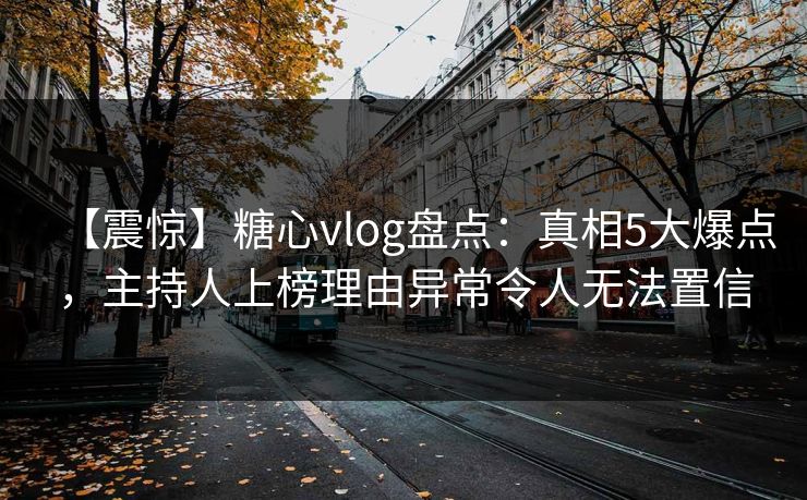 【震惊】糖心vlog盘点：真相5大爆点，主持人上榜理由异常令人无法置信