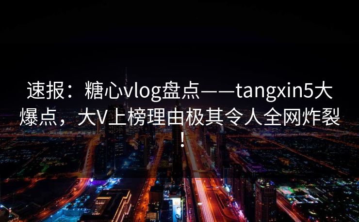 速报：糖心vlog盘点——tangxin5大爆点，大V上榜理由极其令人全网炸裂！
