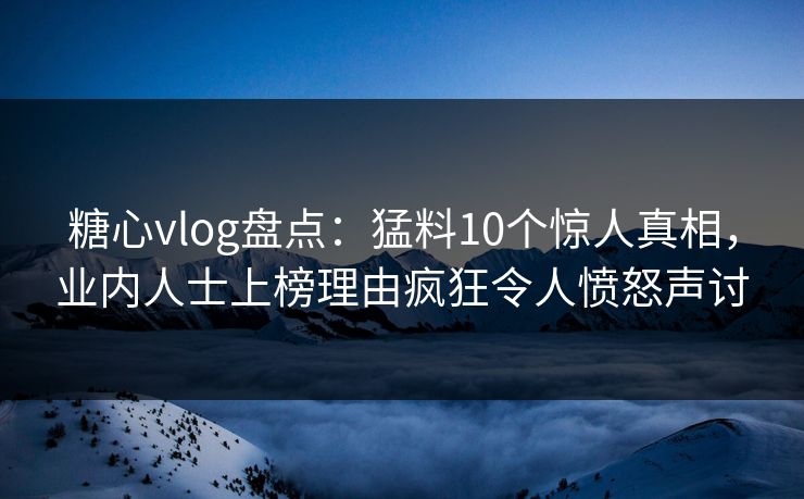 糖心vlog盘点:猛料10个惊人真相,业内人士上榜理由疯狂令人愤怒声讨 糖心vlog盘点:猛料10个惊人真相,业内人士上榜理由疯狂令人愤怒声讨