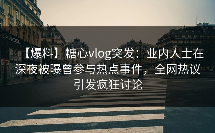 【爆料】糖心vlog突发:业内人士在深夜被曝曾参与热点事件,全网热议引发疯狂讨论 【爆料】糖心vlog突发:业内人士在深夜被曝曾参与热点事件,全网热议引发疯狂讨论
