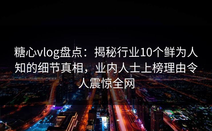 糖心vlog盘点：揭秘行业10个鲜为人知的细节真相，业内人士上榜理由令人震惊全网