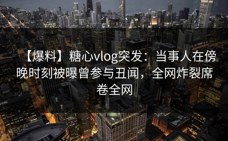 【爆料】糖心vlog突发:当事人在傍晚时刻被曝曾参与丑闻,全网炸裂席卷全网 【爆料】糖心vlog突发:当事人在傍晚时刻被曝曾参与丑闻,全网炸裂席卷全网
