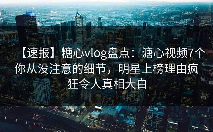 【速报】糖心vlog盘点:溏心视频7个你从没注意的细节,明星上榜理由疯狂令人真相大白 【速报】糖心vlog盘点:溏心视频7个你从没注意的细节,明星上榜理由疯狂令人真相大白